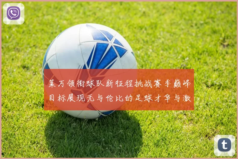 莱万领衔球队新征程挑战赛季巅峰目标展现无与伦比的足球才华与激情