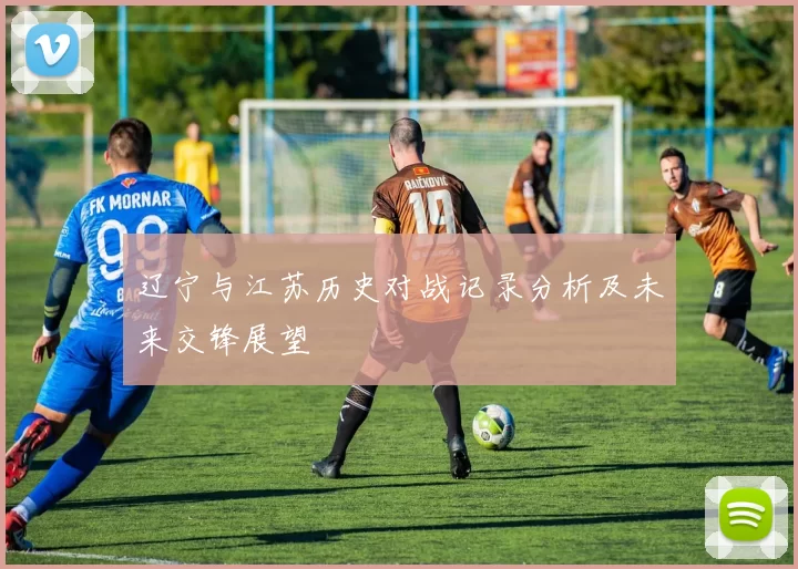 辽宁与江苏历史对战记录分析及未来交锋展望