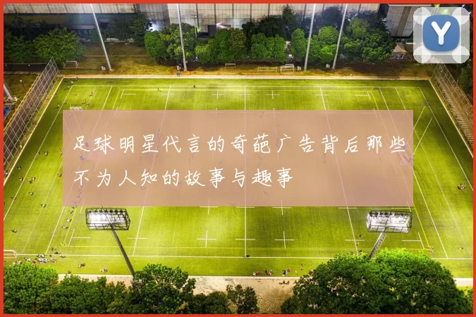 足球明星代言的奇葩广告背后那些不为人知的故事与趣事