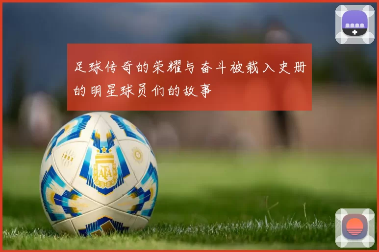 足球传奇的荣耀与奋斗被载入史册的明星球员们的故事