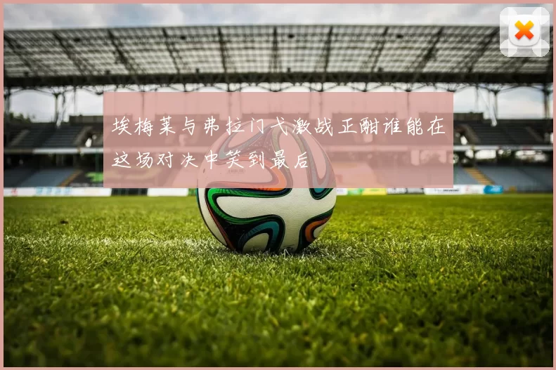 埃梅莱与弗拉门弋激战正酣谁能在这场对决中笑到最后