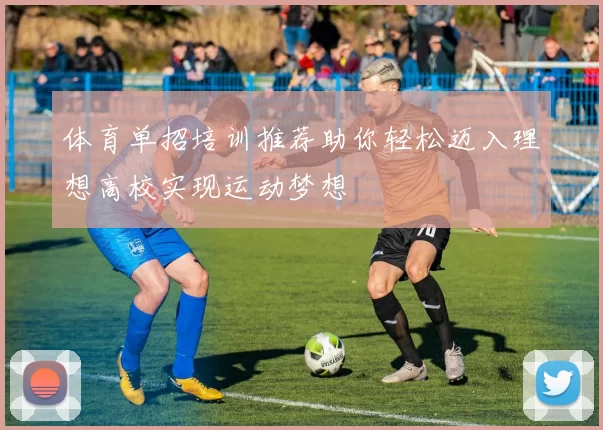 体育单招培训推荐助你轻松迈入理想高校实现运动梦想