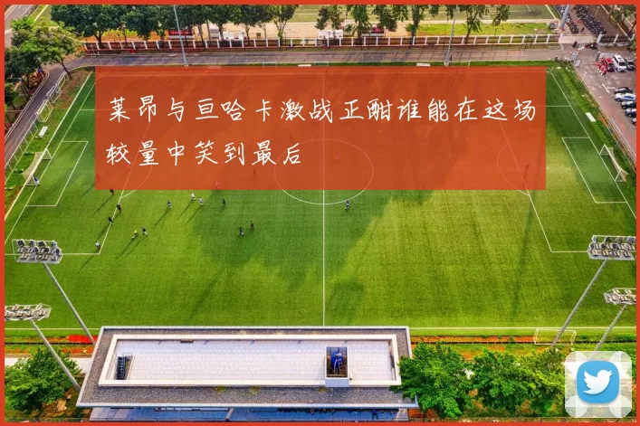 莱昂与亘哈卡激战正酣谁能在这场较量中笑到最后