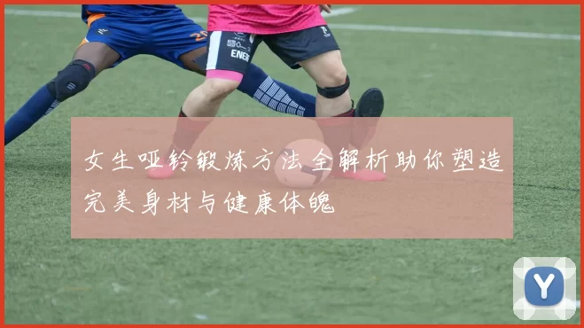 女生哑铃锻炼方法全解析助你塑造完美身材与健康体魄