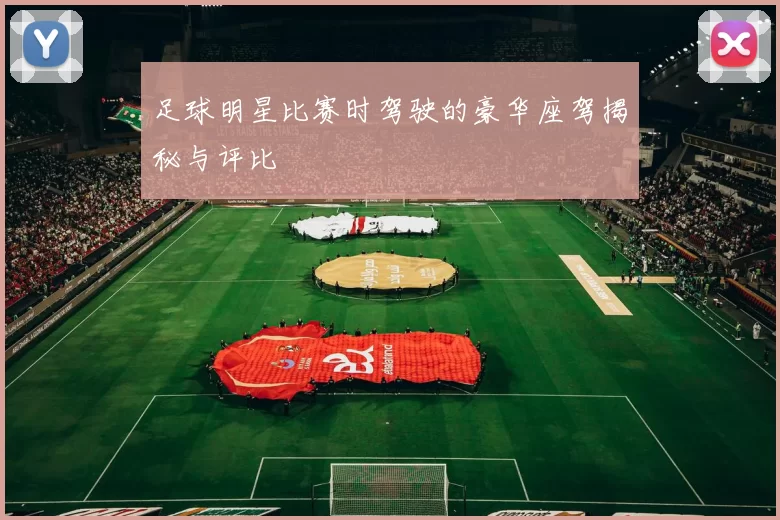 足球明星比赛时驾驶的豪华座驾揭秘与评比