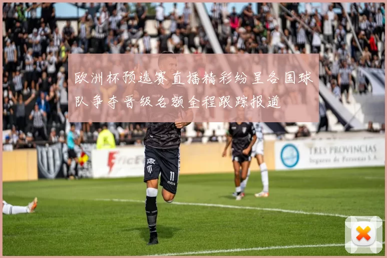 欧洲杯预选赛直播精彩纷呈各国球队争夺晋级名额全程跟踪报道