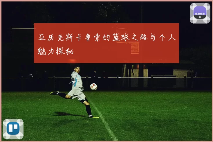 亚历克斯卡鲁索的篮球之路与个人魅力探秘
